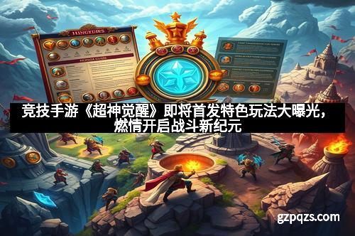 竞技手游《超神觉醒》即将首发特色玩法大曝光，燃情开启战斗新纪元